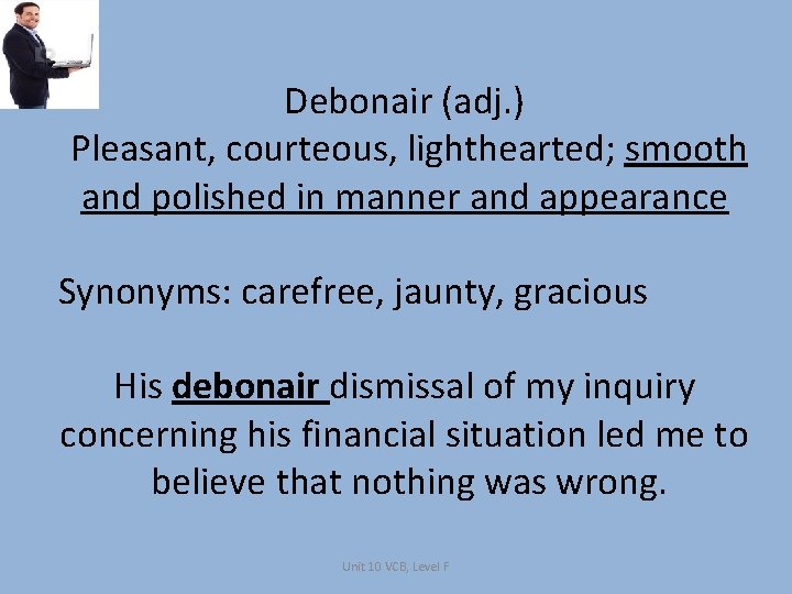 Debonair (adj. ) Pleasant, courteous, lighthearted; smooth and polished in manner and appearance Synonyms: