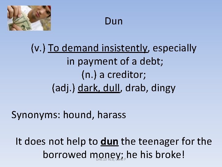 Dun (v. ) To demand insistently, especially in payment of a debt; (n. )