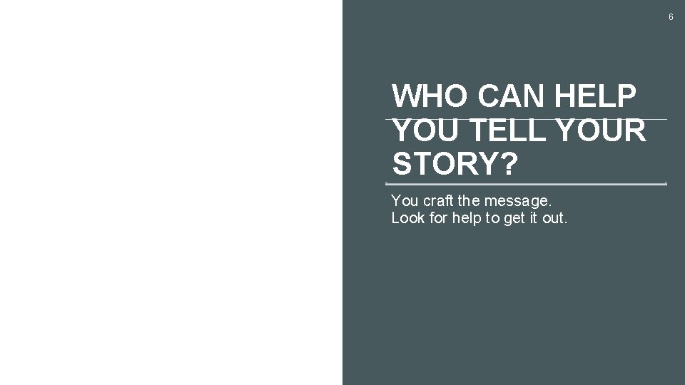 6 WHO CAN HELP YOU TELL YOUR STORY? You craft the message. Look for