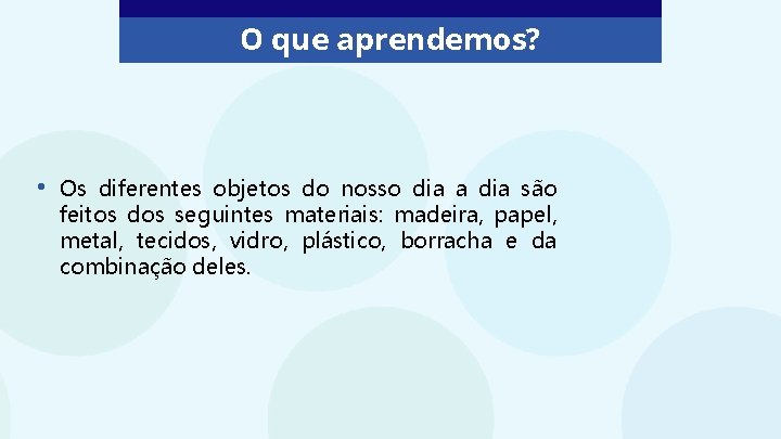 O que aprendemos? • Os diferentes objetos do nosso dia a dia são feitos