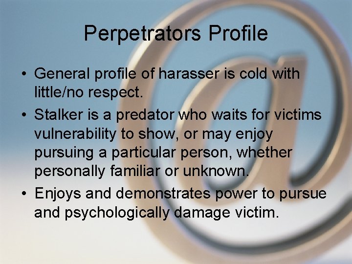 Perpetrators Profile • General profile of harasser is cold with little/no respect. • Stalker