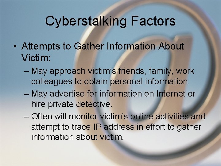 Cyberstalking Factors • Attempts to Gather Information About Victim: – May approach victim’s friends,