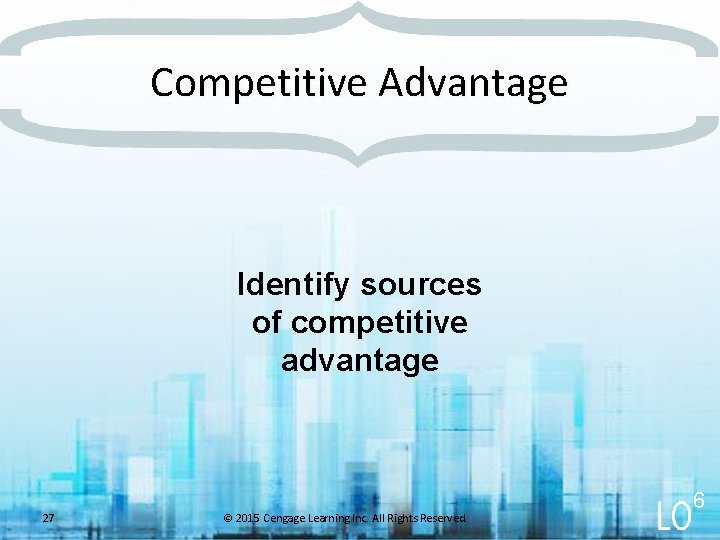 Competitive Advantage Identify sources of competitive advantage 27 © 2015 Cengage Learning Inc. All