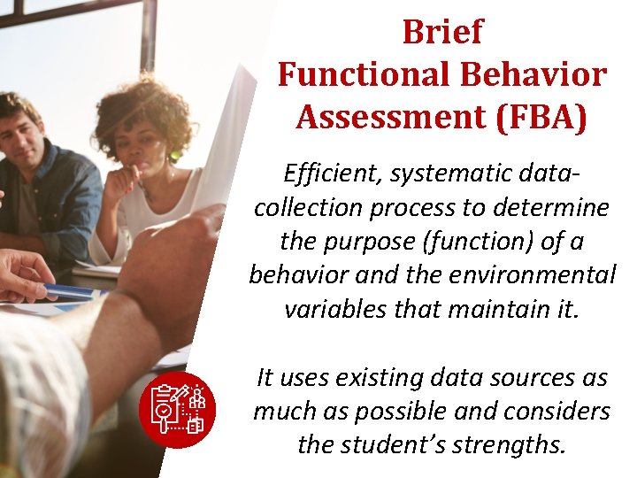 Brief Functional Behavior Assessment (FBA) Efficient, systematic datacollection process to determine the purpose (function) Brief Functional Behavior Assessment (FBA) Efficient, systematic datacollection process to determine the purpose (function)