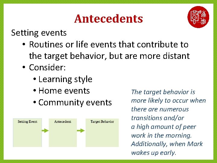 Antecedents Setting events • Routines or life events that contribute to the target behavior, Antecedents Setting events • Routines or life events that contribute to the target behavior,
