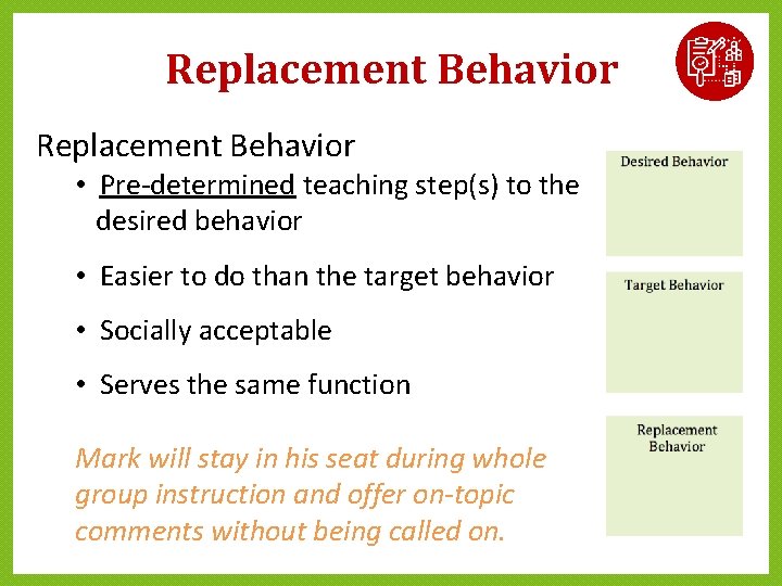 Replacement Behavior • Pre-determined teaching step(s) to the desired behavior • Easier to do Replacement Behavior • Pre-determined teaching step(s) to the desired behavior • Easier to do