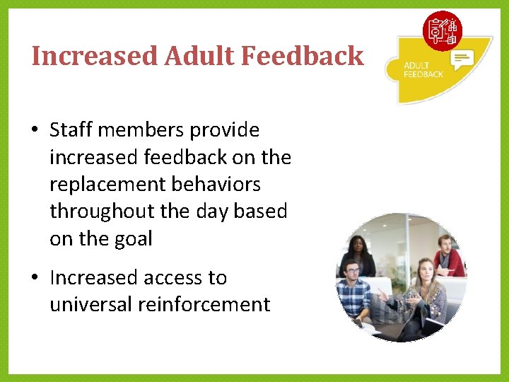 Increased Adult Feedback • Staff members provide increased feedback on the replacement behaviors throughout Increased Adult Feedback • Staff members provide increased feedback on the replacement behaviors throughout