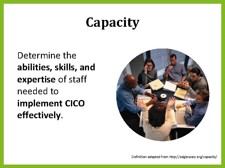 Capacity Determine the abilities, skills, and expertise of staff needed to implement CICO effectively. Capacity Determine the abilities, skills, and expertise of staff needed to implement CICO effectively.