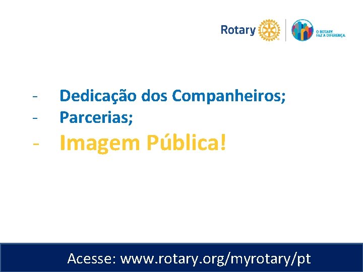 - Dedicação dos Companheiros; Parcerias; - Imagem Pública! Acesse: www. rotary. org/myrotary/pt 