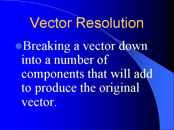 Vector Resolution l. Breaking a vector down into a number of components that will
