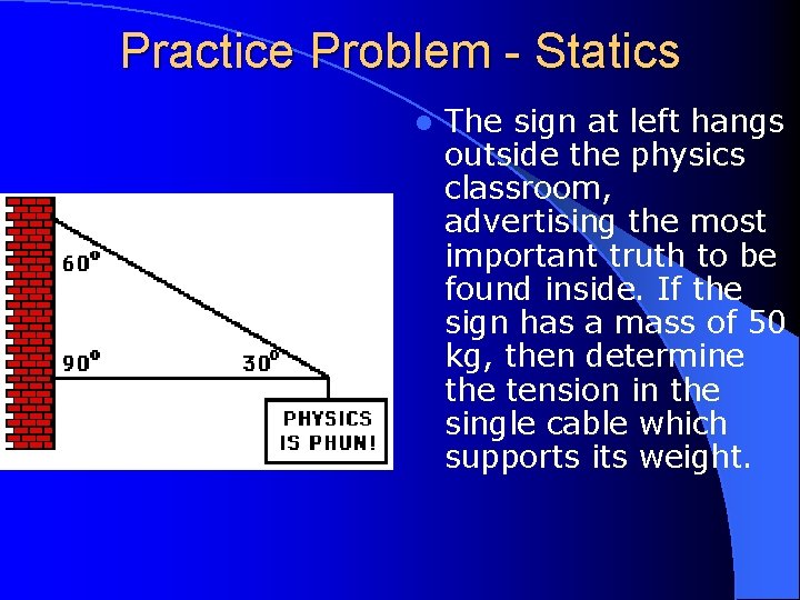 Practice Problem - Statics l The sign at left hangs outside the physics classroom,