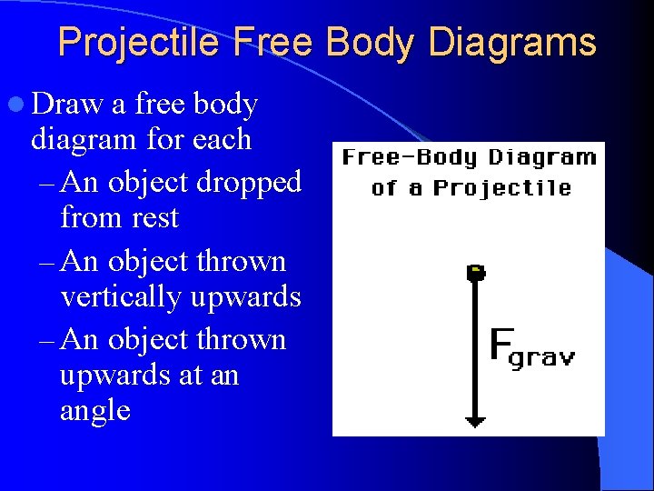 Projectile Free Body Diagrams l Draw a free body diagram for each – An