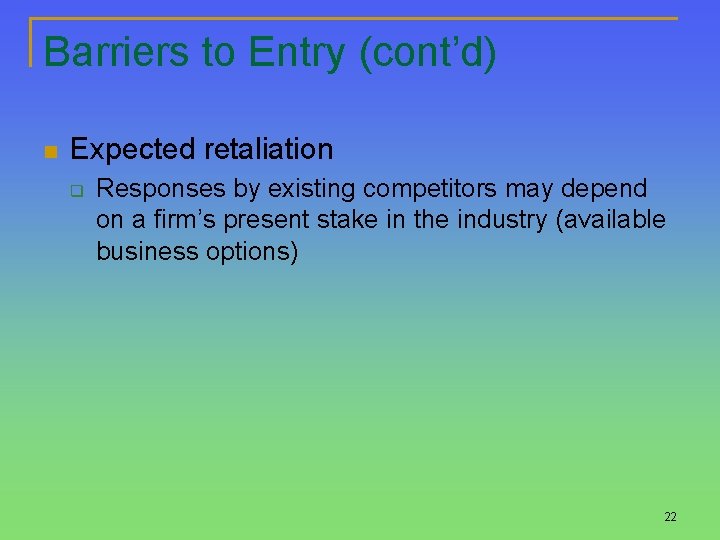 Barriers to Entry (cont’d) n Expected retaliation q Responses by existing competitors may depend