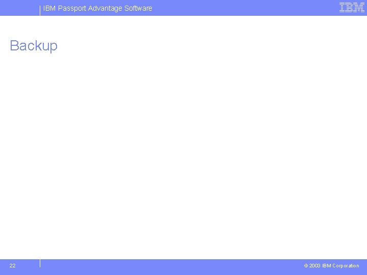 IBM Passport Advantage Software Backup 22 © 2003 IBM Corporation 