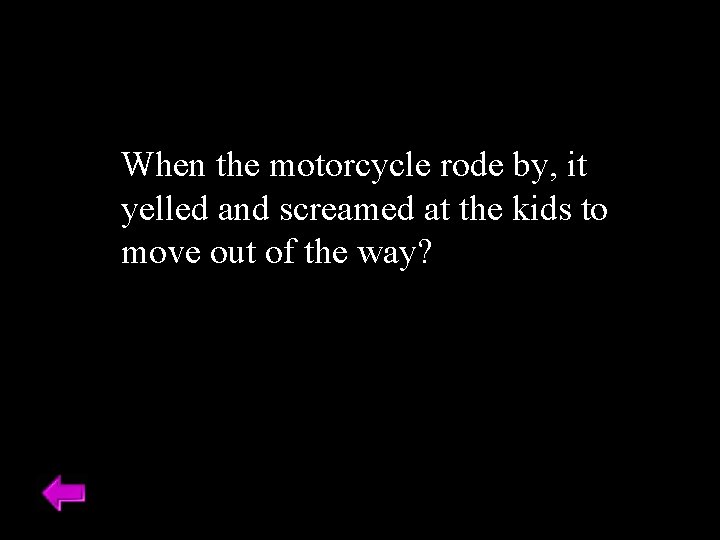 When the motorcycle rode by, it yelled and screamed at the kids to move