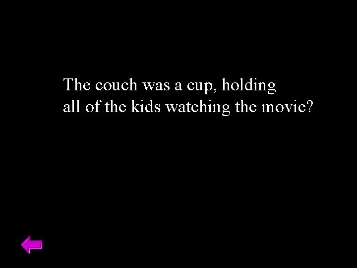 The couch was a cup, holding all of the kids watching the movie? 