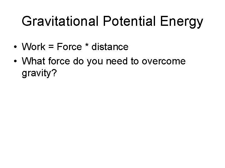 Gravitational Potential Energy • Work = Force * distance • What force do you