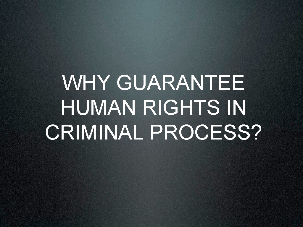 WHY GUARANTEE HUMAN RIGHTS IN CRIMINAL PROCESS? 