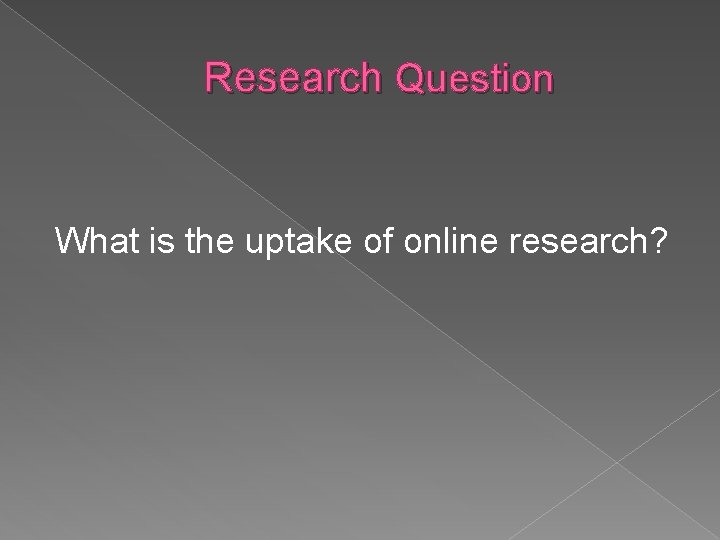Research Question What is the uptake of online research? 