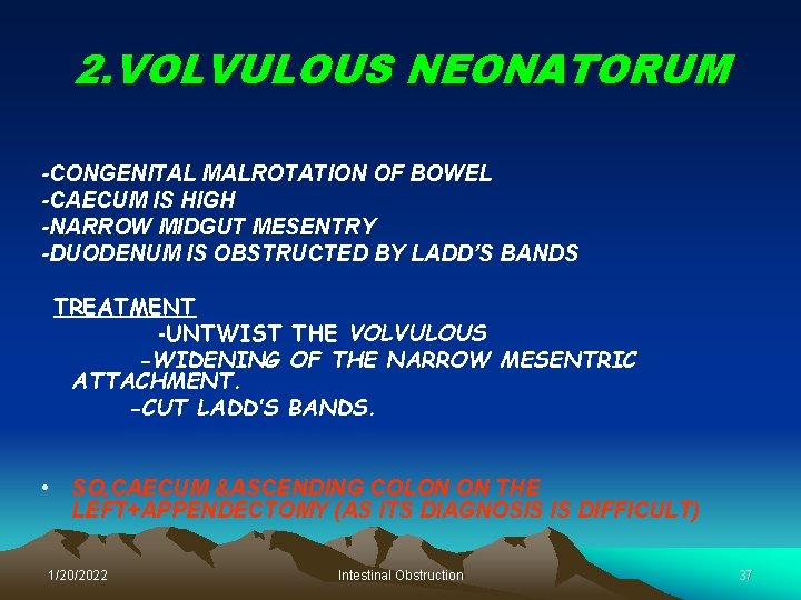 2. VOLVULOUS NEONATORUM -CONGENITAL MALROTATION OF BOWEL -CAECUM IS HIGH -NARROW MIDGUT MESENTRY -DUODENUM