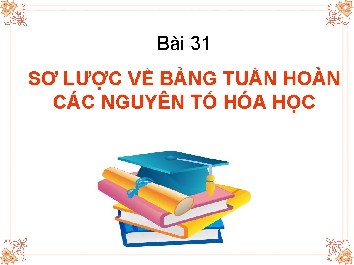 Bài 31 SƠ LƯỢC VỀ BẢNG TUẦN HOÀN CÁC NGUYÊN TỐ HÓA HỌC 