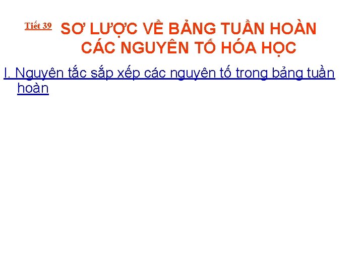 Tiết 39 SƠ LƯỢC VỀ BẢNG TUẦN HOÀN CÁC NGUYÊN TỐ HÓA HỌC I.
