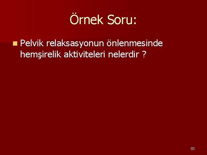 Örnek Soru: n Pelvik relaksasyonun önlenmesinde hemşirelik aktiviteleri nelerdir ? 83 