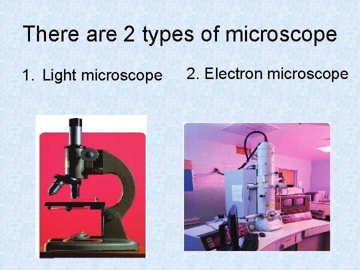 There are 2 types of microscope 1. Light microscope 2. Electron microscope 