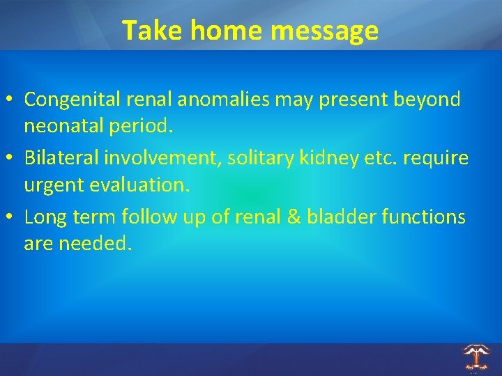 Take home message • Congenital renal anomalies may present beyond neonatal period. • Bilateral