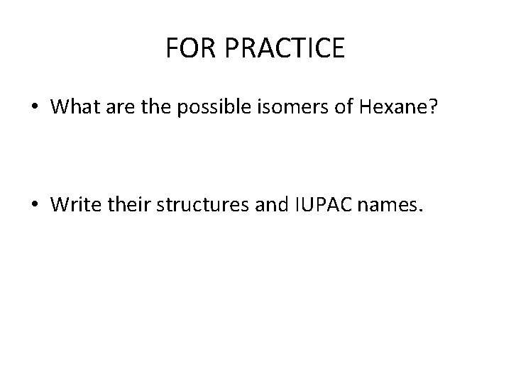 FOR PRACTICE • What are the possible isomers of Hexane? • Write their structures