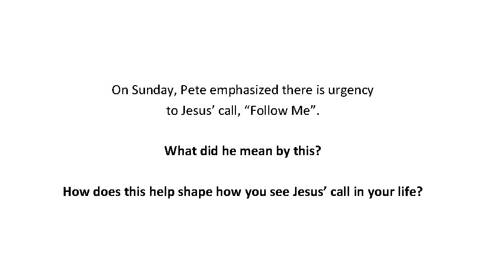 On Sunday, Pete emphasized there is urgency to Jesus’ call, “Follow Me”. What did