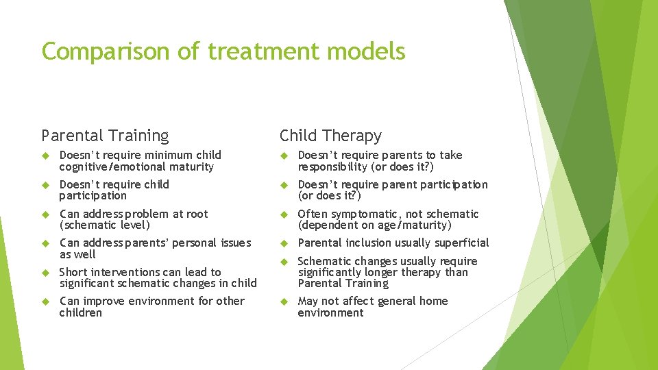Comparison of treatment models Parental Training Child Therapy Doesn’t require minimum child cognitive/emotional maturity