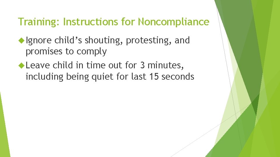 Training: Instructions for Noncompliance Ignore child’s shouting, protesting, and promises to comply Leave child