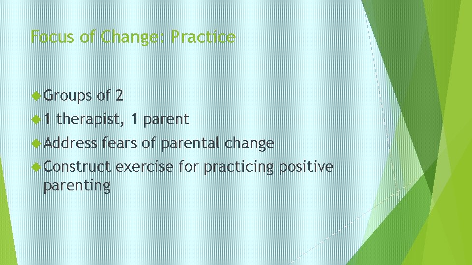 Focus of Change: Practice Groups 1 of 2 therapist, 1 parent Address fears of