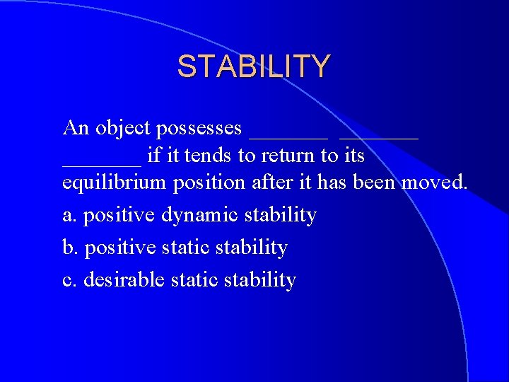 STABILITY An object possesses _______ if it tends to return to its equilibrium position