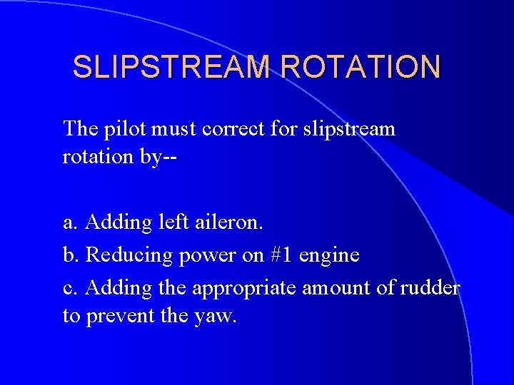 SLIPSTREAM ROTATION The pilot must correct for slipstream rotation by-a. Adding left aileron. b.