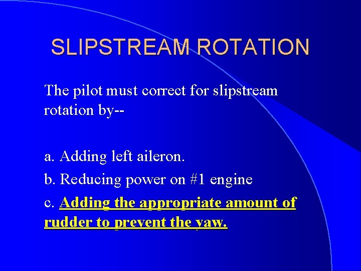 SLIPSTREAM ROTATION The pilot must correct for slipstream rotation by-a. Adding left aileron. b.