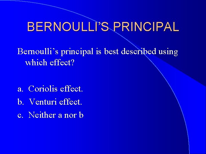 BERNOULLI’S PRINCIPAL Bernoulli’s principal is best described using which effect? a. Coriolis effect. b.