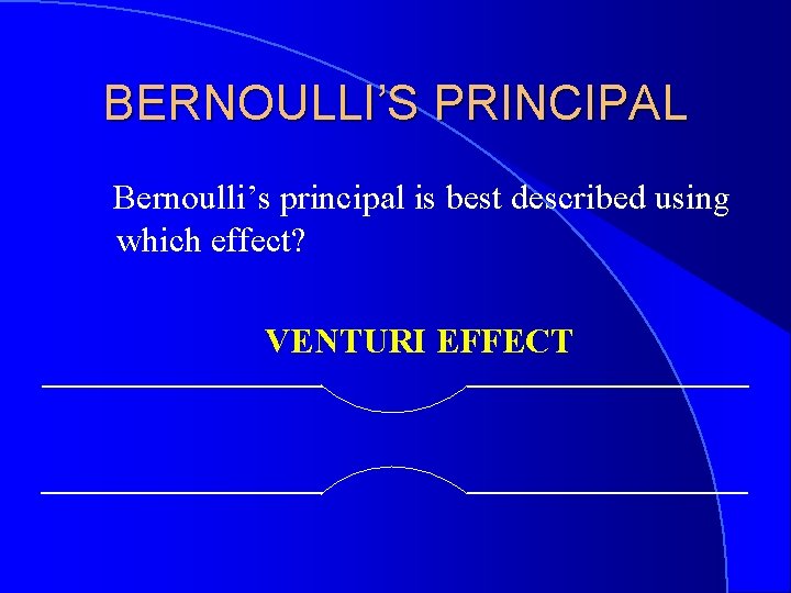 BERNOULLI’S PRINCIPAL Bernoulli’s principal is best described using which effect? VENTURI EFFECT 