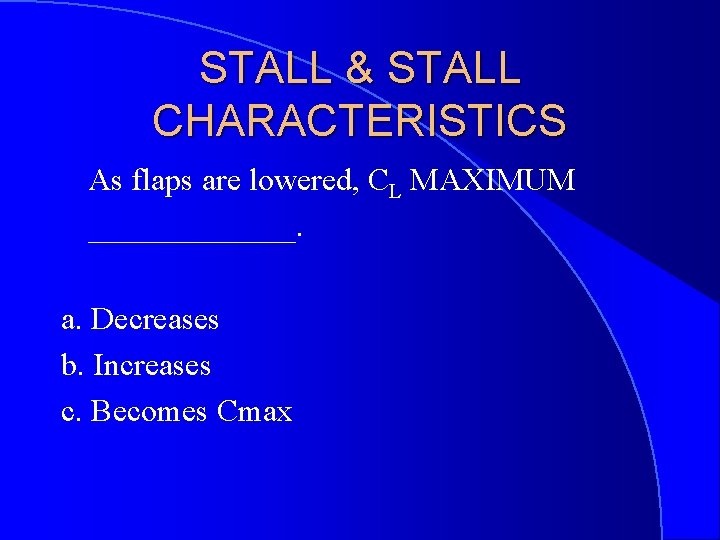 STALL & STALL CHARACTERISTICS As flaps are lowered, CL MAXIMUM _______. a. Decreases b.