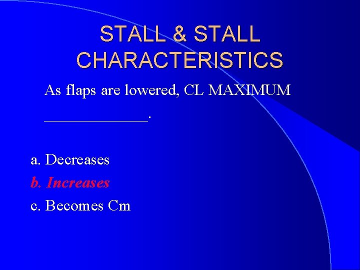 STALL & STALL CHARACTERISTICS As flaps are lowered, CL MAXIMUM _______. a. Decreases b.