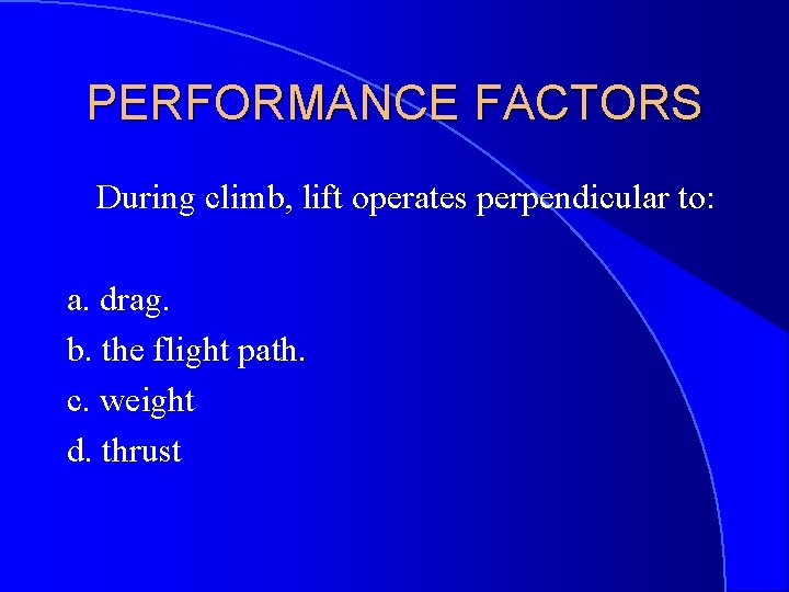 PERFORMANCE FACTORS During climb, lift operates perpendicular to: a. drag. b. the flight path.