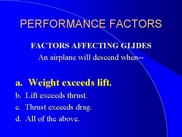 PERFORMANCE FACTORS AFFECTING GLIDES An airplane will descend when-- a. Weight exceeds lift. b.