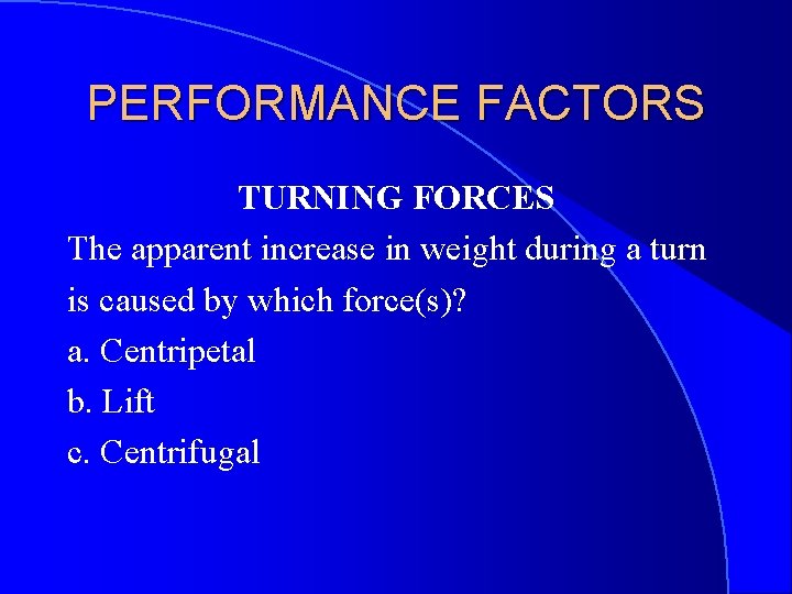 PERFORMANCE FACTORS TURNING FORCES The apparent increase in weight during a turn is caused