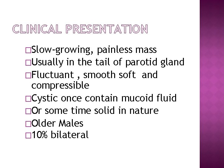 CLINICAL PRESENTATION �Slow-growing, painless mass �Usually in the tail of parotid gland �Fluctuant ,