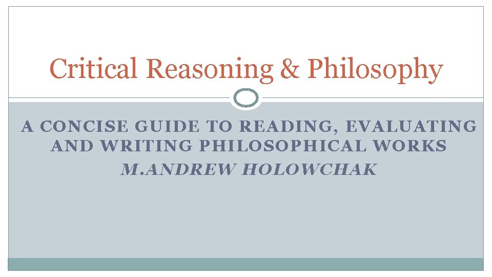 Critical Reasoning & Philosophy A CONCISE GUIDE TO READING, EVALUATING AND WRITING PHILOSOPHICAL WORKS