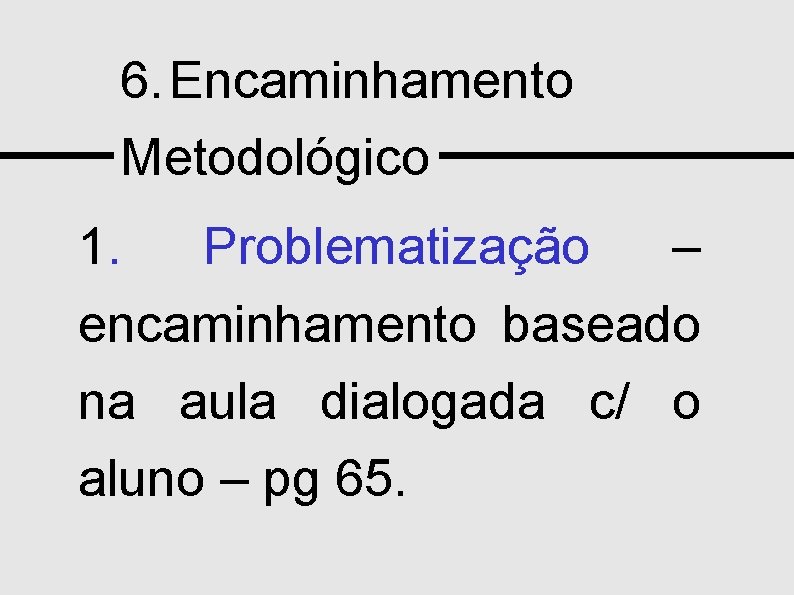 6. Encaminhamento Metodológico 1. Problematização – encaminhamento baseado na aula dialogada c/ o aluno