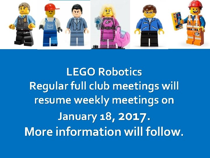 LEGO Robotics Regular full club meetings will resume weekly meetings on January 18, 2017.