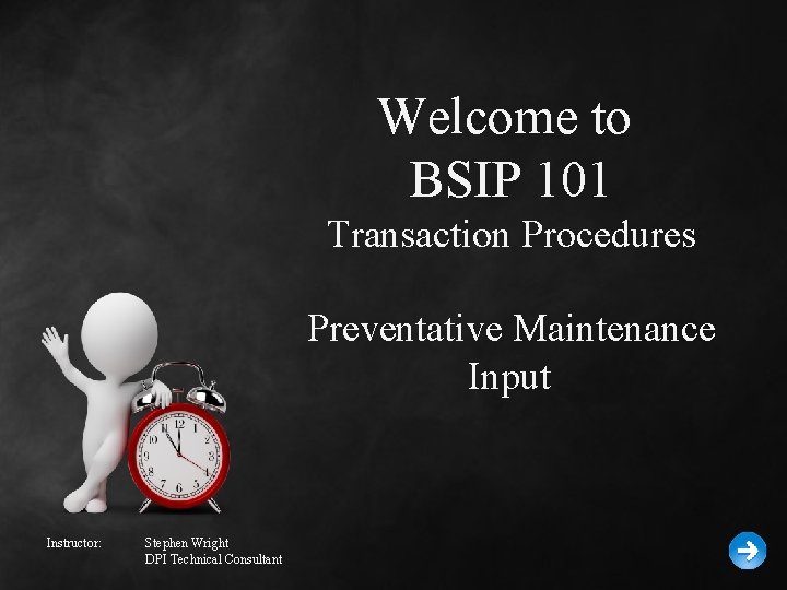 Welcome to BSIP 101 Transaction Procedures Preventative Maintenance Input Instructor: Stephen Wright DPI Technical