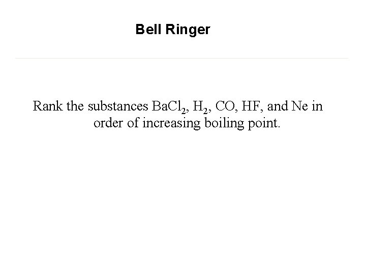 Bell Ringer Rank the substances Ba. Cl 2, H 2, CO, HF, and Ne